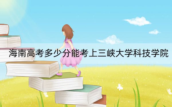 海南高考多少分能考上三峡大学科技学院？附2022-2024年最低录取分数线