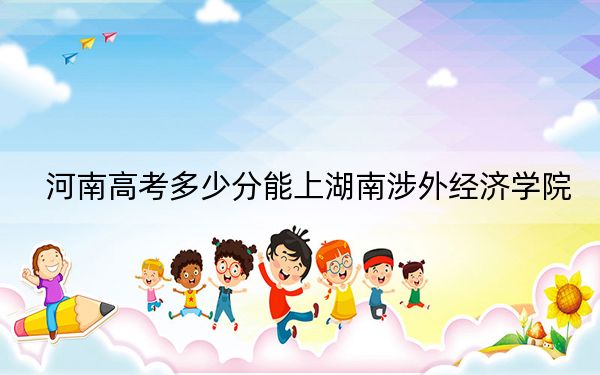 河南高考多少分能上湖南涉外经济学院？附2022-2024年最低录取分数线
