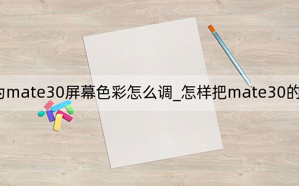 华为mate30屏幕色彩怎么调_怎样把mate30的屏幕色彩调好