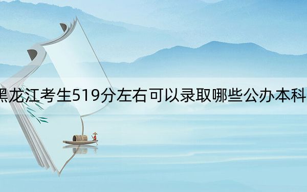 黑龙江考生519分左右可以录取哪些公办本科大学?(附带近三年高考大学录取名单)