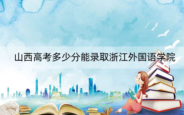 山西高考多少分能录取浙江外国语学院？2024年文科最低495分 理科最低488分
