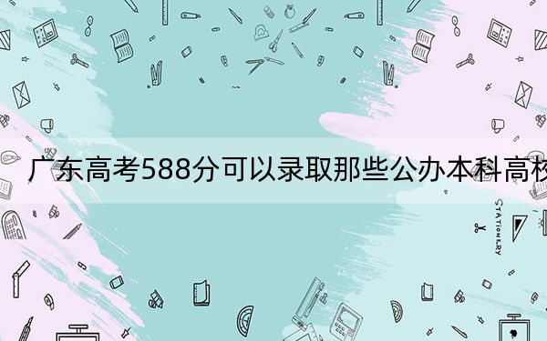 广东高考588分可以录取那些公办本科高校？ 2024年有40所录取最低分588的大学