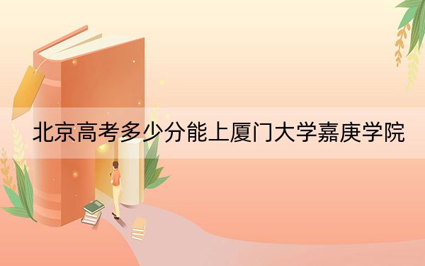 北京高考多少分能上厦门大学嘉庚学院？2024年综合最低483分