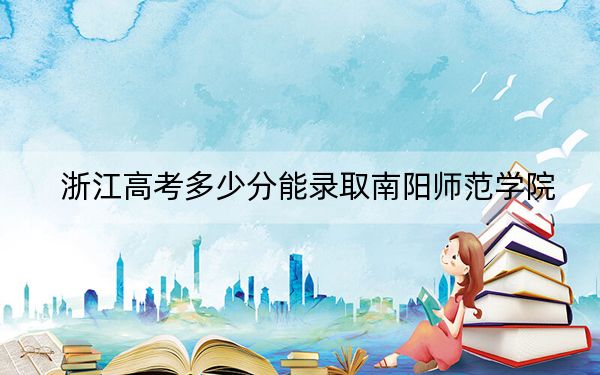 浙江高考多少分能录取南阳师范学院？2024年综合最低分485分