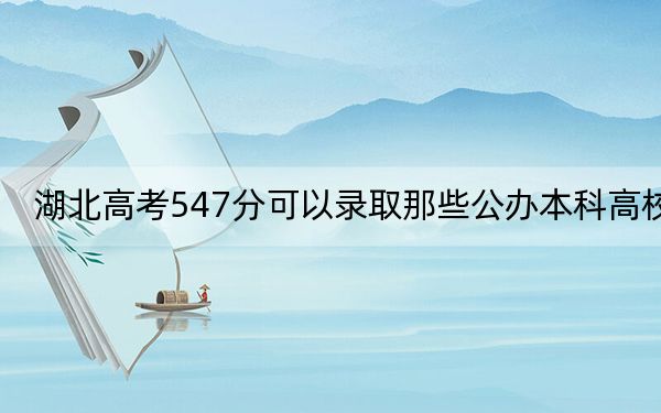 湖北高考547分可以录取那些公办本科高校？（供2025届考生填报志愿参考）