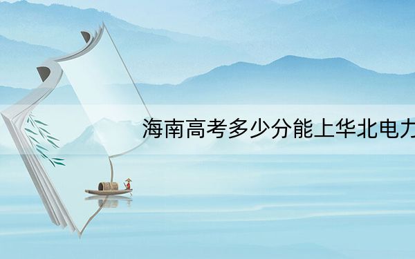 海南高考多少分能上华北电力大学保定校区?附带近三年最低录取分数线