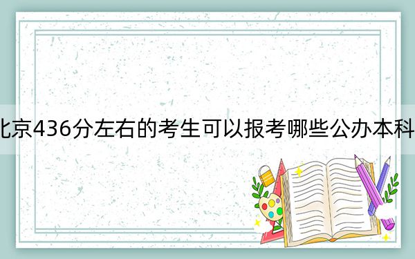 北京436分左右的考生可以报考哪些公办本科大学？（附带2022-2024年436录取大学名单）