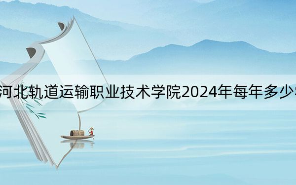 河北轨道运输职业技术学院2024年每年多少学费?每年5000元(供安徽考生参考)