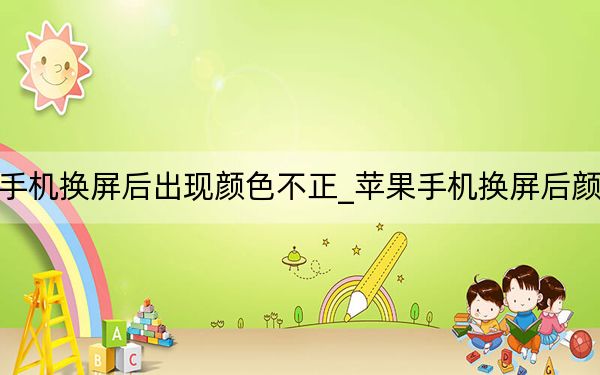 苹果手机换屏后出现颜色不正_苹果手机换屏后颜色不正