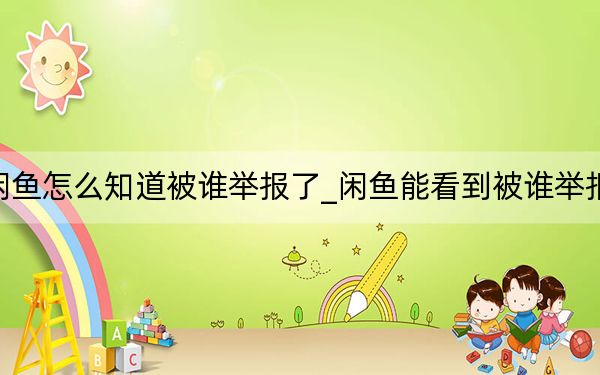 闲鱼怎么知道被谁举报了_闲鱼能看到被谁举报吗