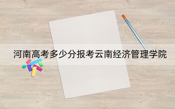 河南高考多少分报考云南经济管理学院？2024年文科录取分442分 理科录取分418分