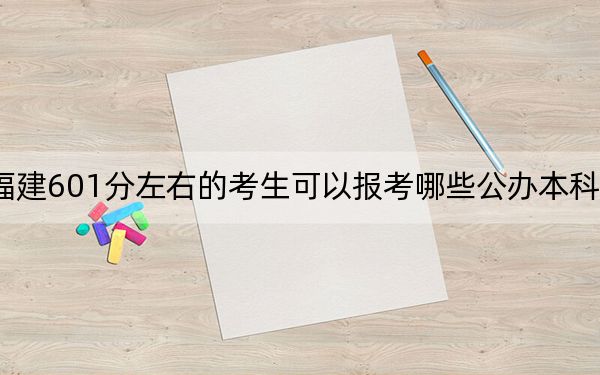 福建601分左右的考生可以报考哪些公办本科大学？ 2024年有28所录取最低分601的大学