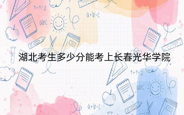 湖北考生多少分能考上长春光华学院？附近三年最低院校投档线