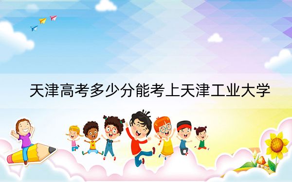 天津高考多少分能考上天津工业大学？2024年综合投档线570分