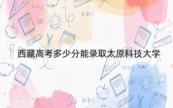 西藏高考多少分能录取太原科技大学？附2022-2024年最低录取分数线