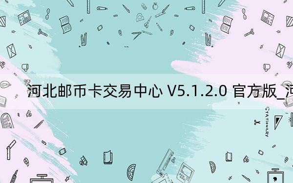 河北邮币卡交易中心 V5.1.2.0 官方版_河北邮币卡交易中心 V5.1.2.0 官方版免费下载