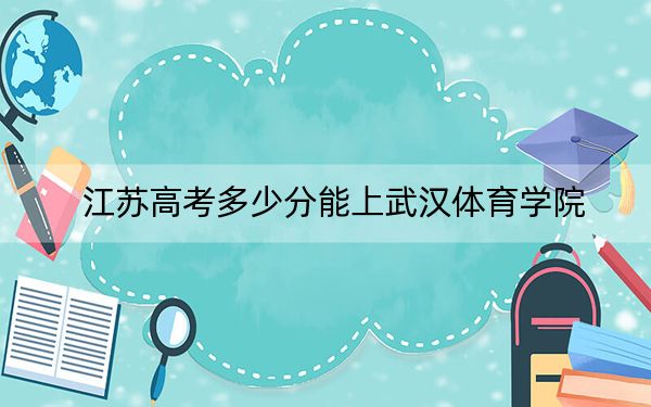 江苏高考多少分能上武汉体育学院？附2022-2024年最低录取分数线