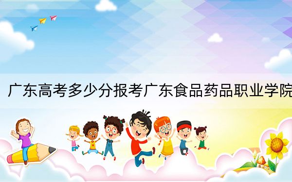 广东高考多少分报考广东食品药品职业学院？2024年历史类408分 物理类388分