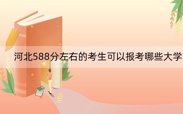 河北588分左右的考生可以报考哪些大学？