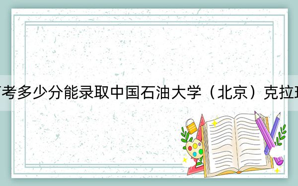 湖北高考多少分能录取中国石油大学（北京）克拉玛依校区？2024年历史类562分 物理类577分