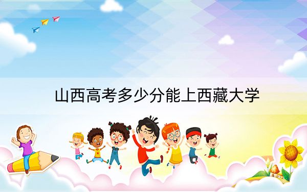 山西高考多少分能上西藏大学？附2022-2024年最低录取分数线