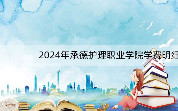 2024年承德护理职业学院学费明细:一年5000元(各专业收费标准)