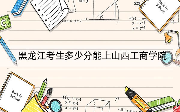 黑龙江考生多少分能上山西工商学院?附近三年最低院校投档线