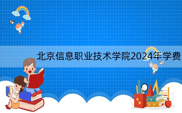 北京信息职业技术学院2024年学费明细:每年6000元(供内蒙考生参考)