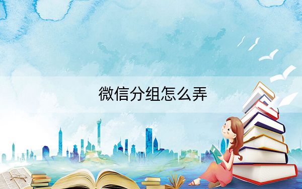 微信分组怎么弄？微信怎么分组管理教程