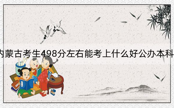 内蒙古考生498分左右能考上什么好公办本科大学?