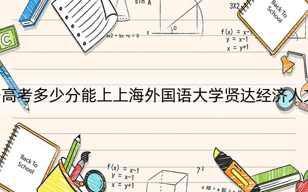 辽宁高考多少分能上上海外国语大学贤达经济人文学院？附2022-2024年院校投档线