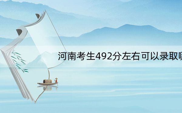 河南考生492分左右可以录取哪些公办本科大学?(附带2022-2024年492左右大学名单)