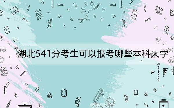 湖北541分考生可以报考哪些本科大学？ 2024年录取最低分541的大学