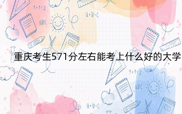 重庆考生571分左右能考上什么好的大学？ 2024年一共12所大学录取