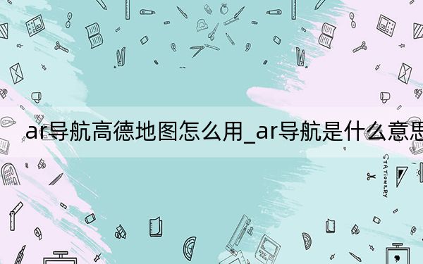 ar导航高德地图怎么用_ar导航是什么意思