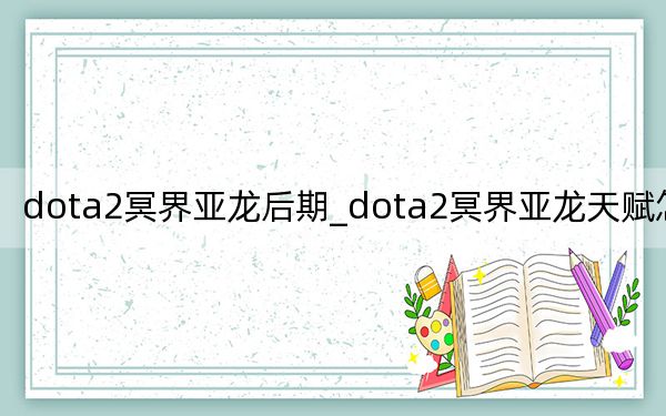 dota2冥界亚龙后期_dota2冥界亚龙天赋怎么点