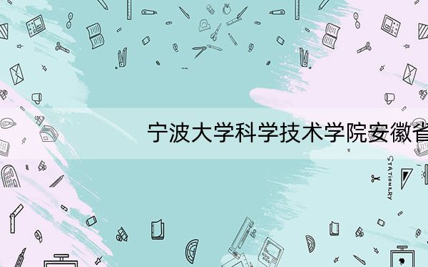 宁波大学科学技术学院安徽省分数线是多少?招生计划和学费是多少?