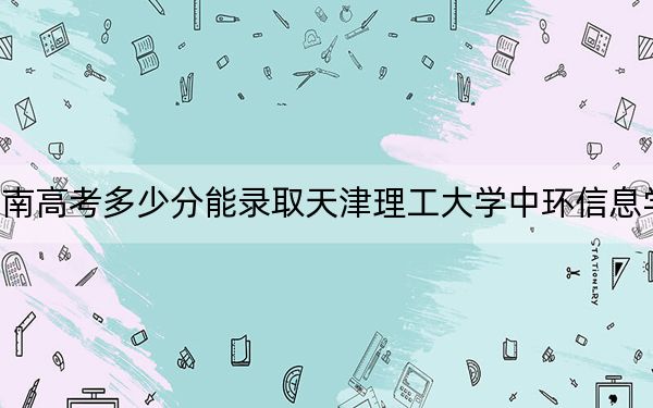 河南高考多少分能录取天津理工大学中环信息学院？附2022-2024年最低录取分数线