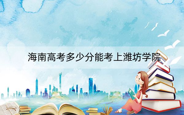 海南高考多少分能考上潍坊学院？2024年综合投档线520分
