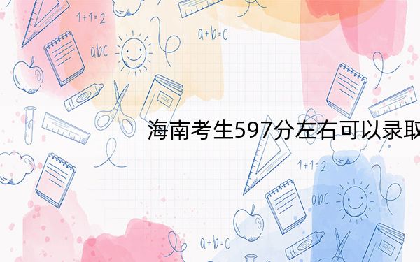 海南考生597分左右可以录取哪些大学？（附带近三年高考大学录取名单）