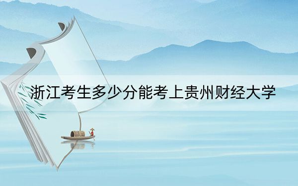 浙江考生多少分能考上贵州财经大学？附近三年最低院校投档线