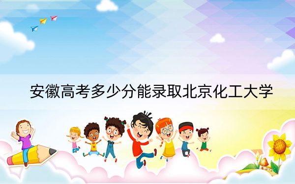 安徽高考多少分能录取北京化工大学？2024年历史类投档线602分 物理类600分