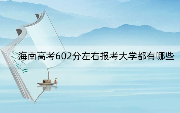 海南高考602分左右报考大学都有哪些？ 2024年录取最低分602的大学