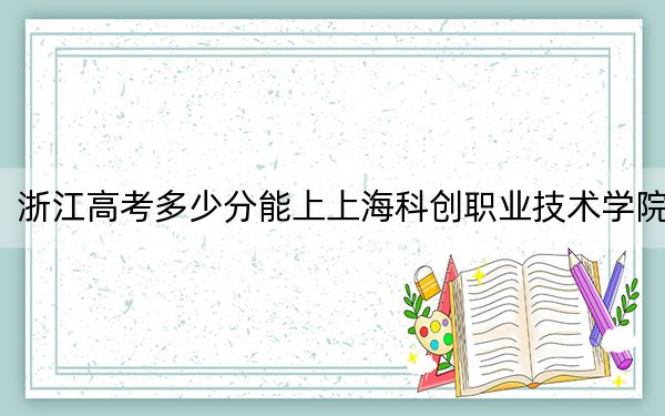 浙江高考多少分能上上海科创职业技术学院？附2022-2024年最低录取分数线