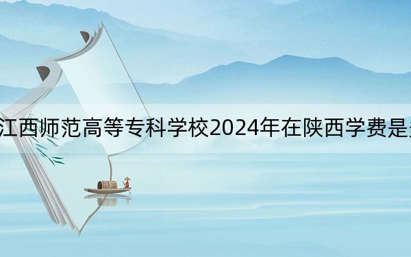 江西师范高等专科学校2024年在陕西学费是多少？陕西考生2025年参考
