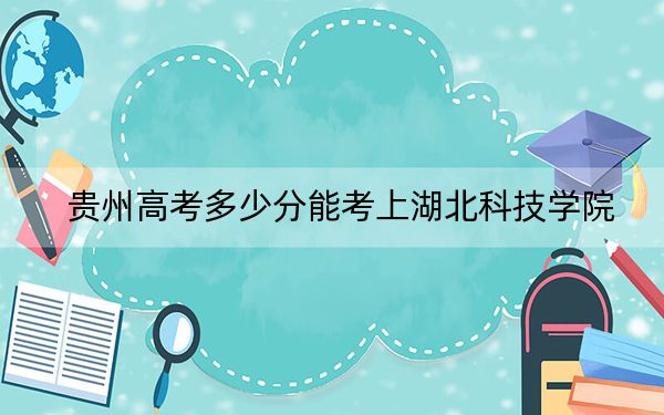 贵州高考多少分能考上湖北科技学院？2024年历史类最低445分 物理类最低424分