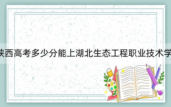 陕西高考多少分能上湖北生态工程职业技术学院？2024年文科最低352分 理科最低341分