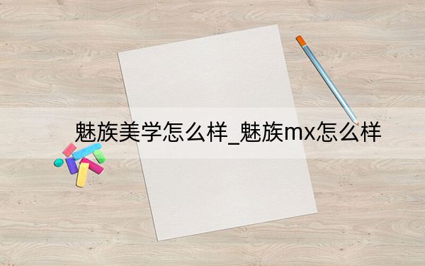 魅族美学怎么样_魅族mx怎么样