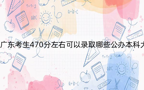 广东考生470分左右可以录取哪些公办本科大学？（供2025年考生参考）