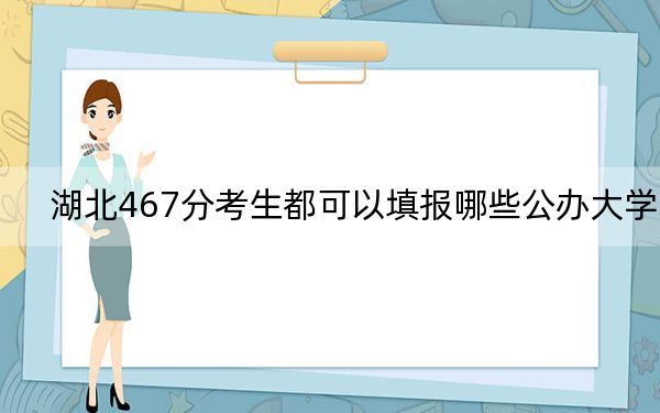 湖北467分考生都可以填报哪些公办大学?(供2025届高三考生参考)
